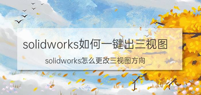 solidworks如何一键出三视图 solidworks怎么更改三视图方向？